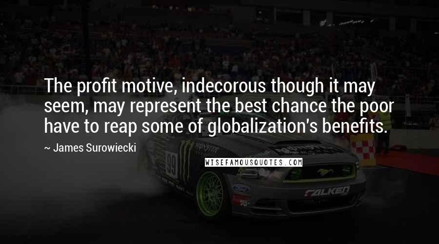 James Surowiecki Quotes: The profit motive, indecorous though it may seem, may represent the best chance the poor have to reap some of globalization's benefits.