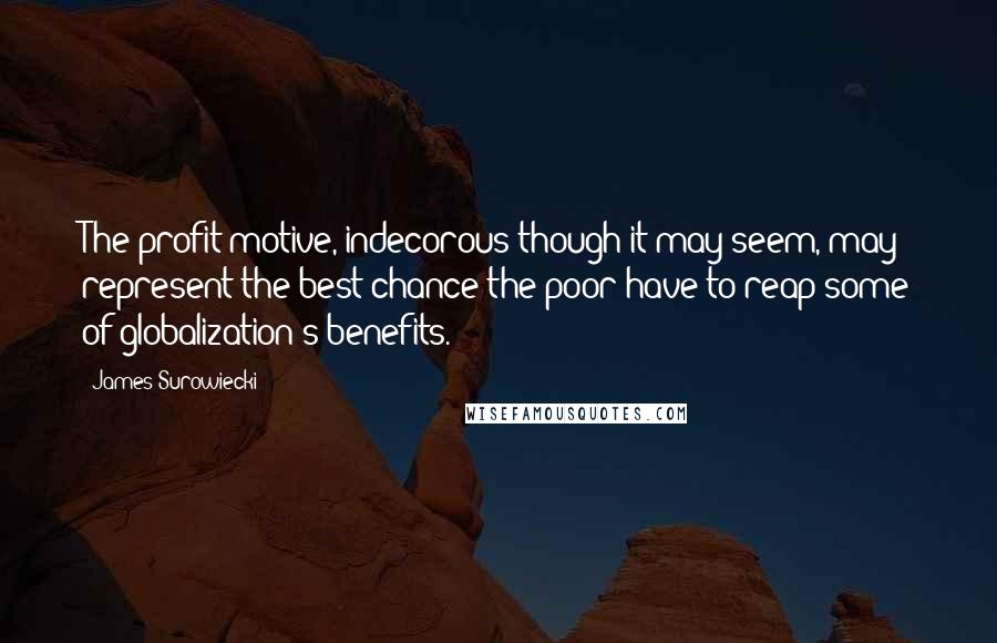 James Surowiecki Quotes: The profit motive, indecorous though it may seem, may represent the best chance the poor have to reap some of globalization's benefits.