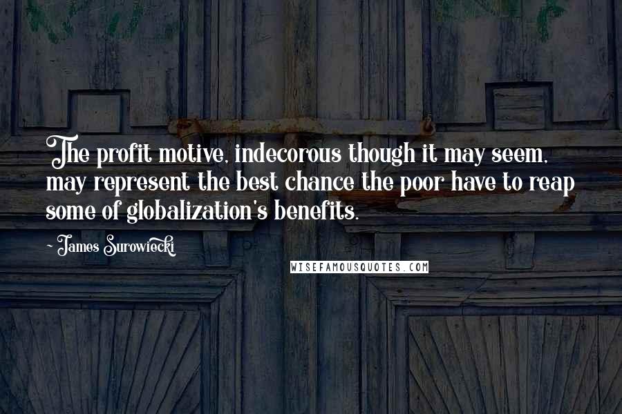 James Surowiecki Quotes: The profit motive, indecorous though it may seem, may represent the best chance the poor have to reap some of globalization's benefits.