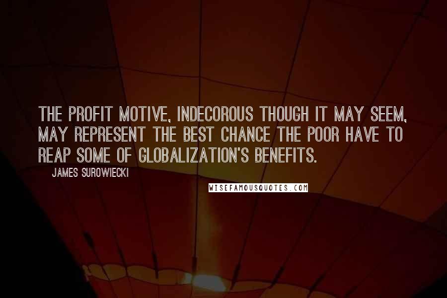 James Surowiecki Quotes: The profit motive, indecorous though it may seem, may represent the best chance the poor have to reap some of globalization's benefits.
