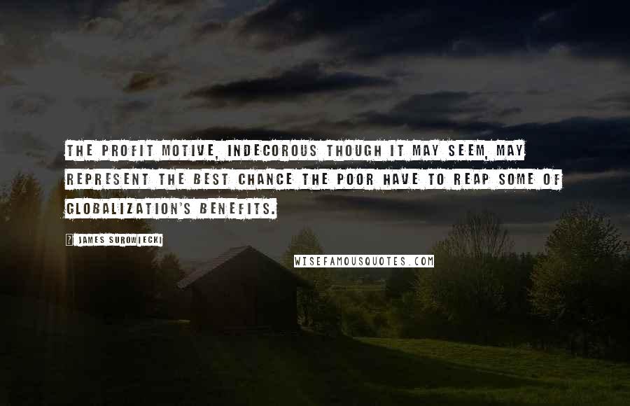 James Surowiecki Quotes: The profit motive, indecorous though it may seem, may represent the best chance the poor have to reap some of globalization's benefits.