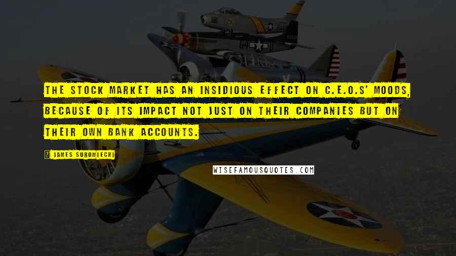 James Surowiecki Quotes: The stock market has an insidious effect on C.E.O.s' moods, because of its impact not just on their companies but on their own bank accounts.