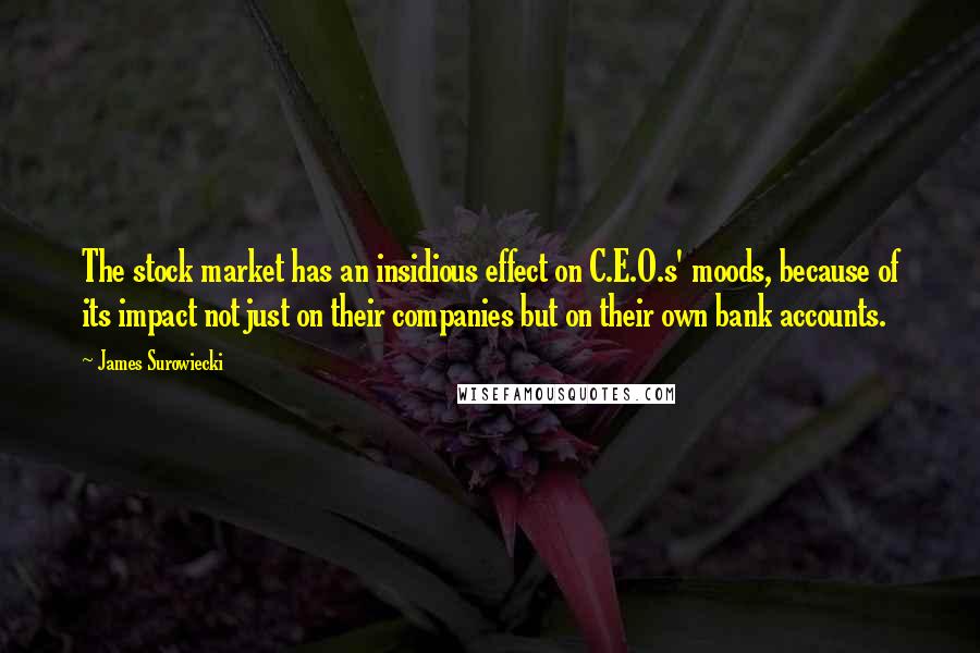 James Surowiecki Quotes: The stock market has an insidious effect on C.E.O.s' moods, because of its impact not just on their companies but on their own bank accounts.