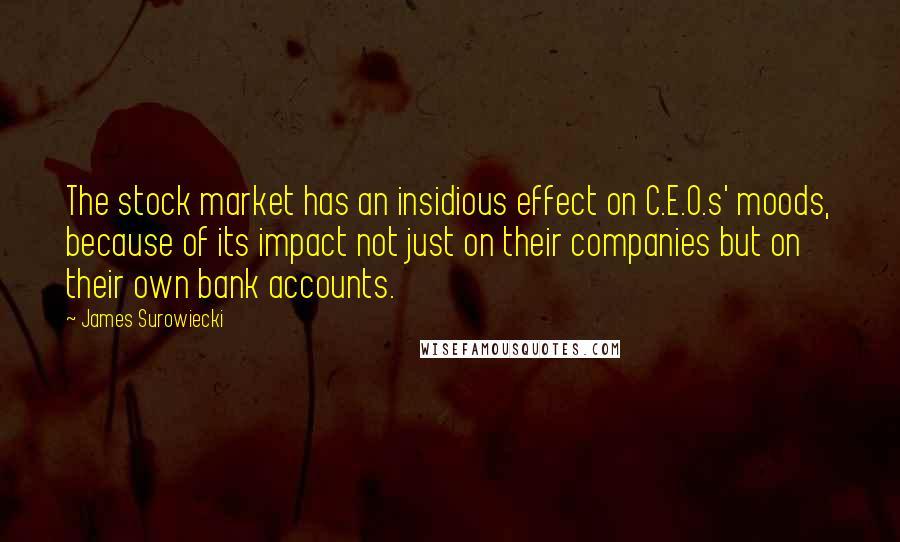 James Surowiecki Quotes: The stock market has an insidious effect on C.E.O.s' moods, because of its impact not just on their companies but on their own bank accounts.