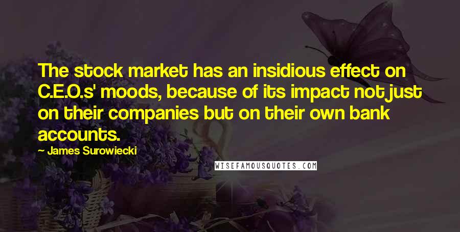 James Surowiecki Quotes: The stock market has an insidious effect on C.E.O.s' moods, because of its impact not just on their companies but on their own bank accounts.