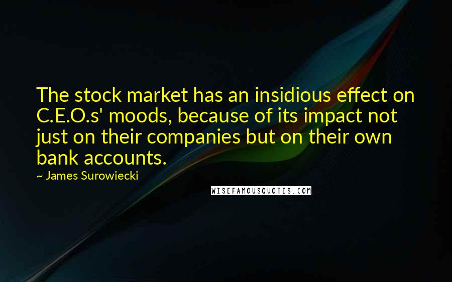 James Surowiecki Quotes: The stock market has an insidious effect on C.E.O.s' moods, because of its impact not just on their companies but on their own bank accounts.