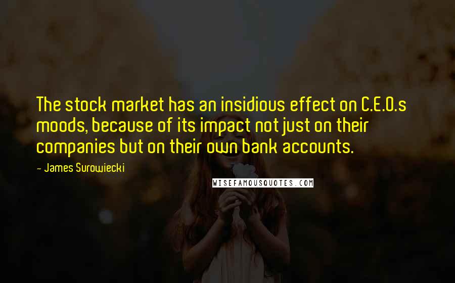 James Surowiecki Quotes: The stock market has an insidious effect on C.E.O.s' moods, because of its impact not just on their companies but on their own bank accounts.