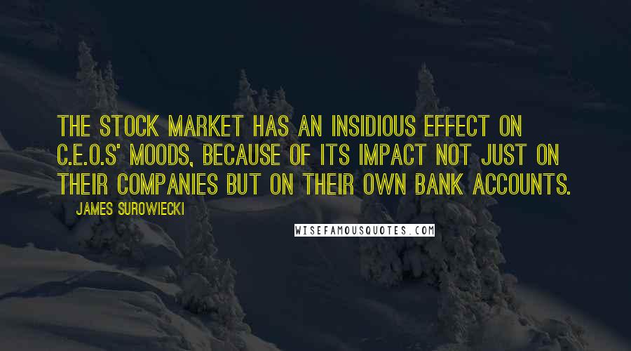 James Surowiecki Quotes: The stock market has an insidious effect on C.E.O.s' moods, because of its impact not just on their companies but on their own bank accounts.