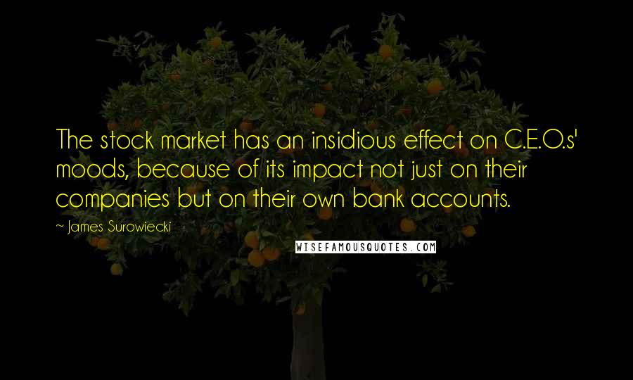 James Surowiecki Quotes: The stock market has an insidious effect on C.E.O.s' moods, because of its impact not just on their companies but on their own bank accounts.