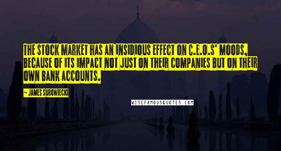 James Surowiecki Quotes: The stock market has an insidious effect on C.E.O.s' moods, because of its impact not just on their companies but on their own bank accounts.