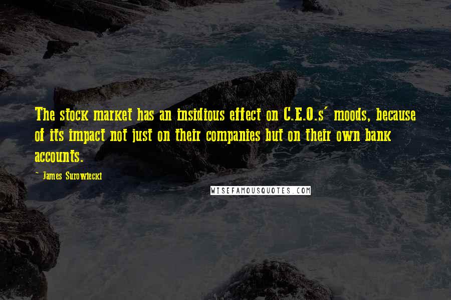 James Surowiecki Quotes: The stock market has an insidious effect on C.E.O.s' moods, because of its impact not just on their companies but on their own bank accounts.