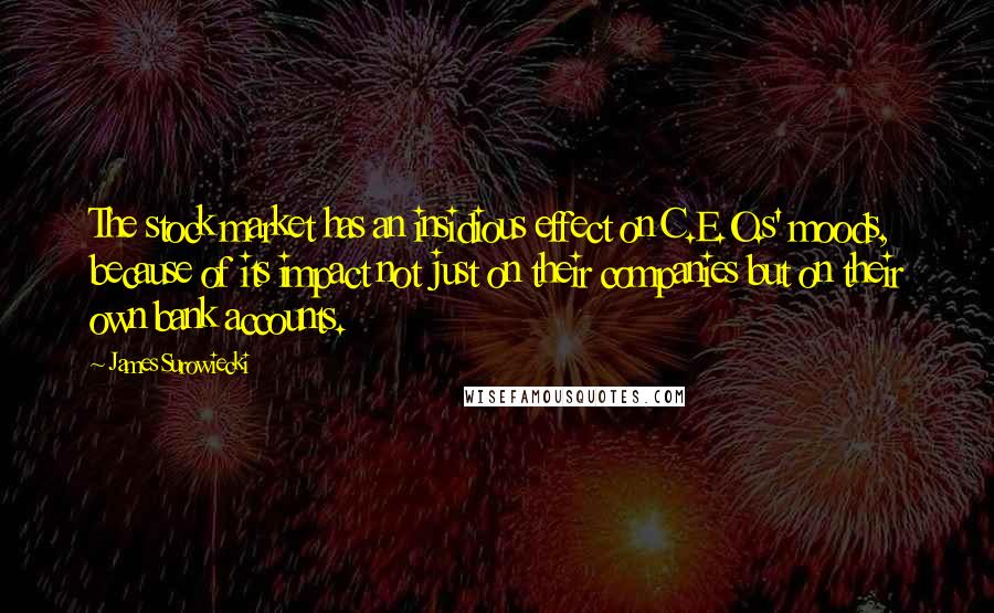 James Surowiecki Quotes: The stock market has an insidious effect on C.E.O.s' moods, because of its impact not just on their companies but on their own bank accounts.