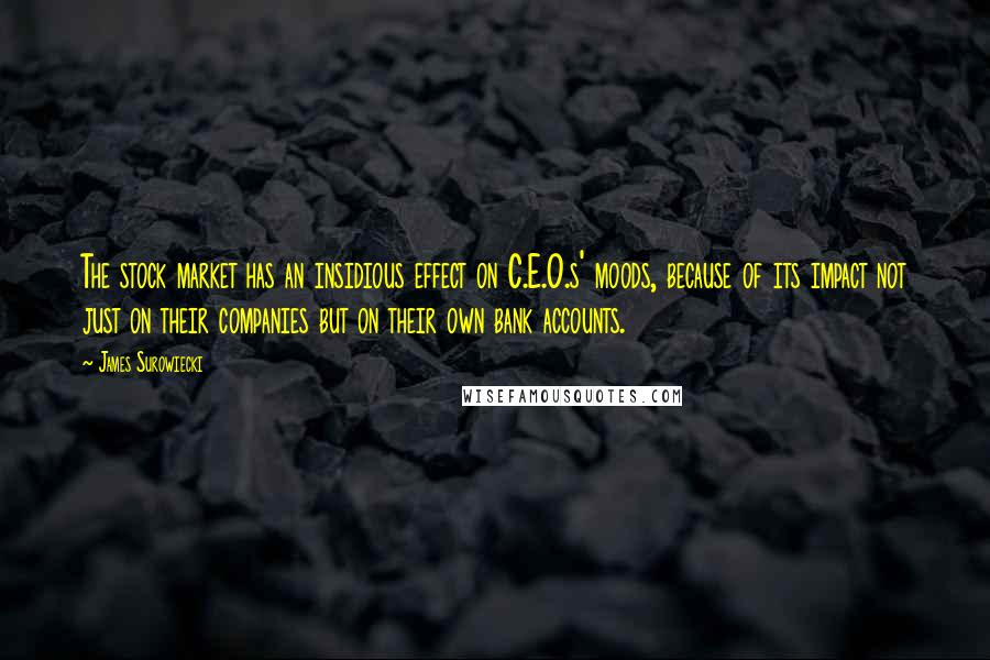 James Surowiecki Quotes: The stock market has an insidious effect on C.E.O.s' moods, because of its impact not just on their companies but on their own bank accounts.