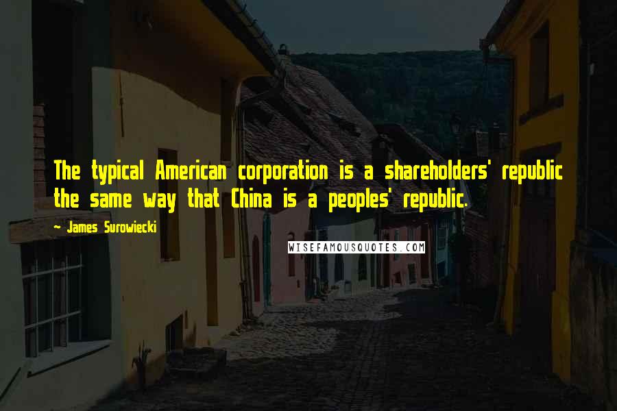 James Surowiecki Quotes: The typical American corporation is a shareholders' republic the same way that China is a peoples' republic.