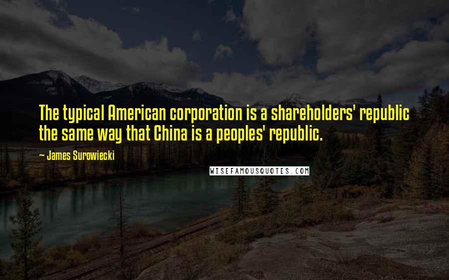 James Surowiecki Quotes: The typical American corporation is a shareholders' republic the same way that China is a peoples' republic.