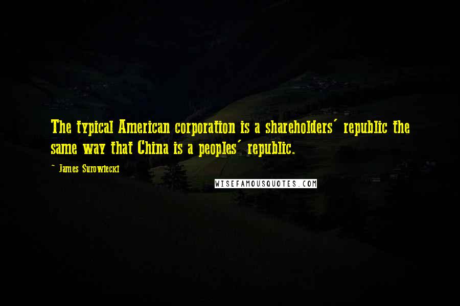 James Surowiecki Quotes: The typical American corporation is a shareholders' republic the same way that China is a peoples' republic.