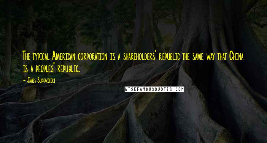 James Surowiecki Quotes: The typical American corporation is a shareholders' republic the same way that China is a peoples' republic.