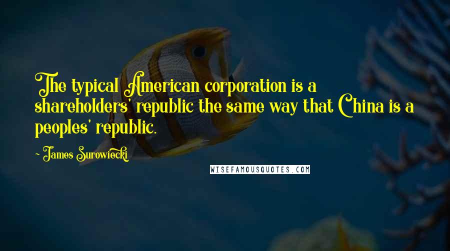 James Surowiecki Quotes: The typical American corporation is a shareholders' republic the same way that China is a peoples' republic.