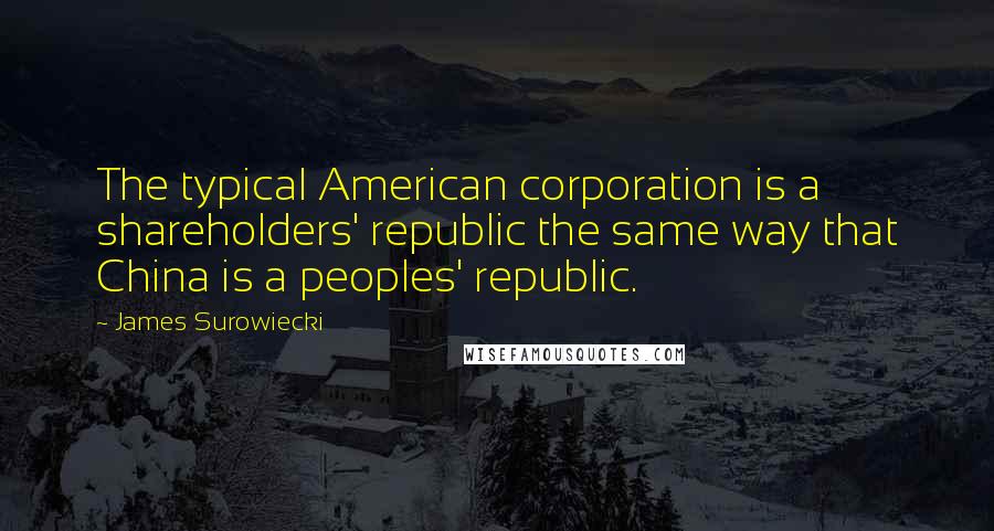 James Surowiecki Quotes: The typical American corporation is a shareholders' republic the same way that China is a peoples' republic.