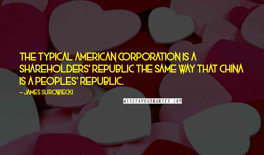 James Surowiecki Quotes: The typical American corporation is a shareholders' republic the same way that China is a peoples' republic.