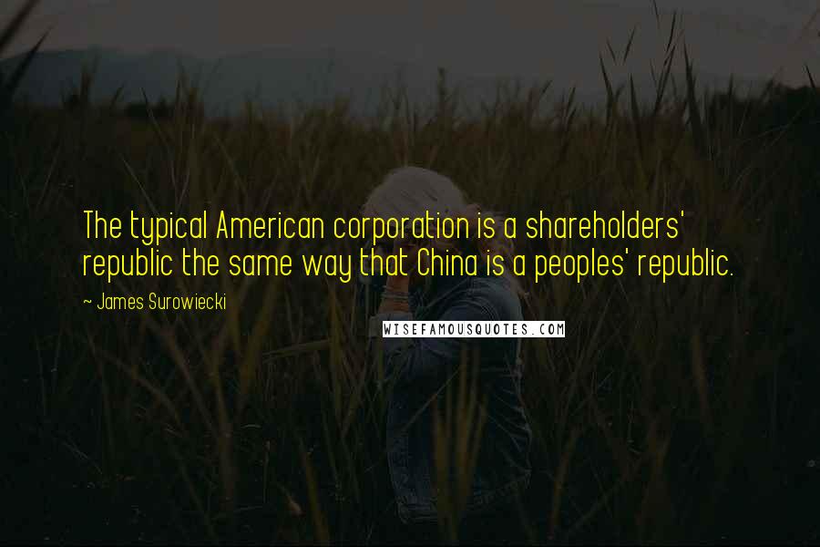 James Surowiecki Quotes: The typical American corporation is a shareholders' republic the same way that China is a peoples' republic.