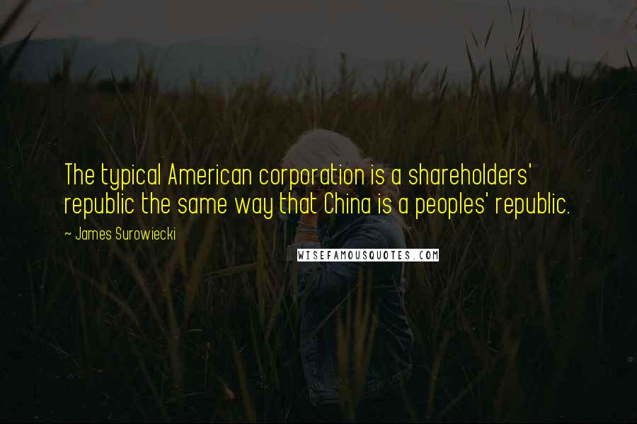 James Surowiecki Quotes: The typical American corporation is a shareholders' republic the same way that China is a peoples' republic.