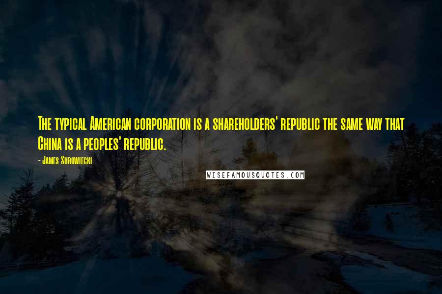 James Surowiecki Quotes: The typical American corporation is a shareholders' republic the same way that China is a peoples' republic.