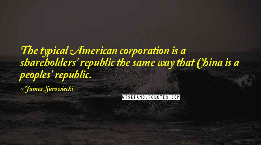 James Surowiecki Quotes: The typical American corporation is a shareholders' republic the same way that China is a peoples' republic.