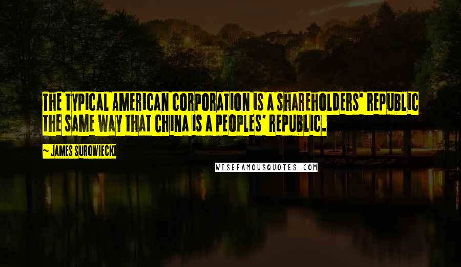 James Surowiecki Quotes: The typical American corporation is a shareholders' republic the same way that China is a peoples' republic.