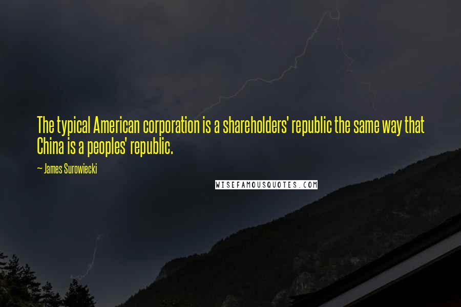 James Surowiecki Quotes: The typical American corporation is a shareholders' republic the same way that China is a peoples' republic.