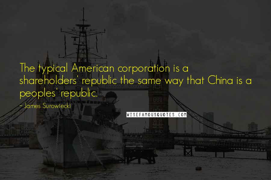 James Surowiecki Quotes: The typical American corporation is a shareholders' republic the same way that China is a peoples' republic.