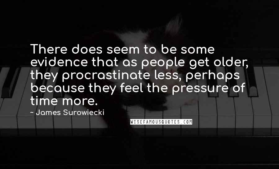 James Surowiecki Quotes: There does seem to be some evidence that as people get older, they procrastinate less, perhaps because they feel the pressure of time more.