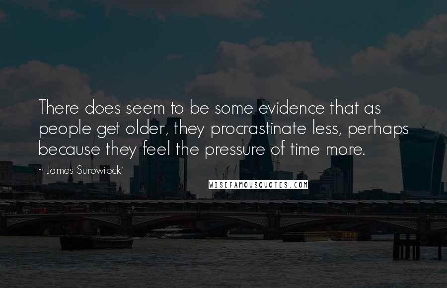 James Surowiecki Quotes: There does seem to be some evidence that as people get older, they procrastinate less, perhaps because they feel the pressure of time more.