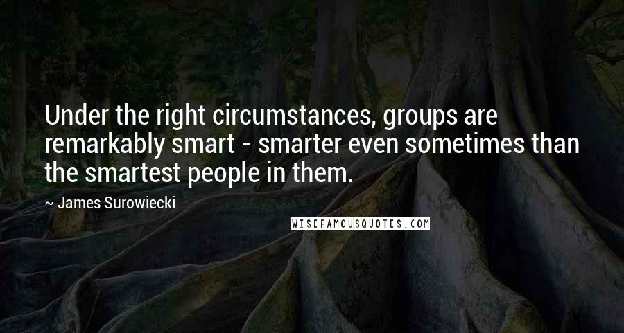 James Surowiecki Quotes: Under the right circumstances, groups are remarkably smart - smarter even sometimes than the smartest people in them.