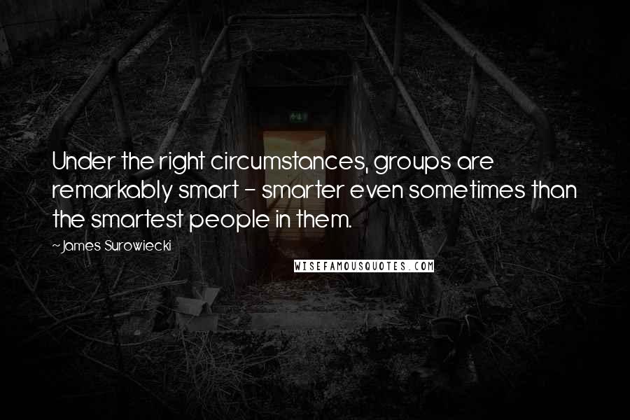 James Surowiecki Quotes: Under the right circumstances, groups are remarkably smart - smarter even sometimes than the smartest people in them.