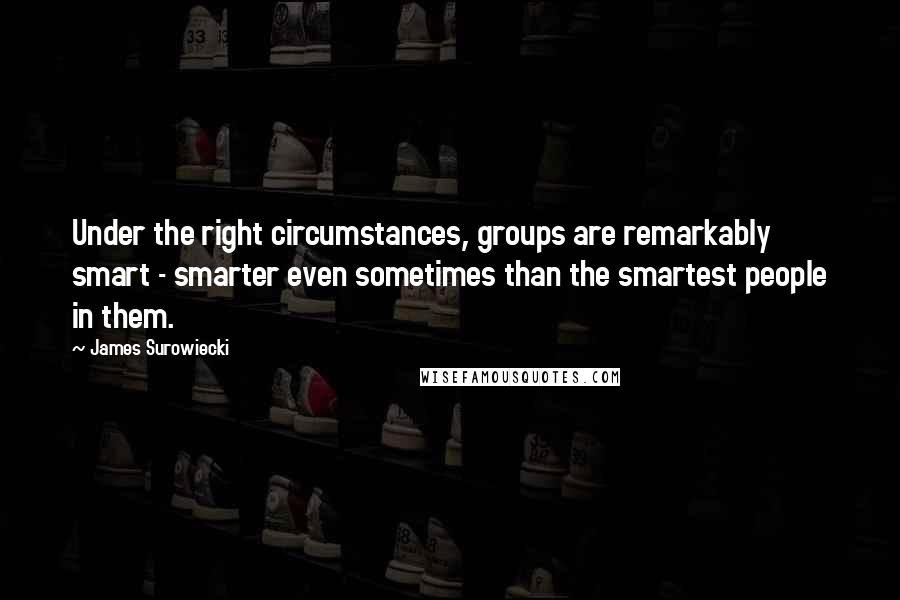 James Surowiecki Quotes: Under the right circumstances, groups are remarkably smart - smarter even sometimes than the smartest people in them.