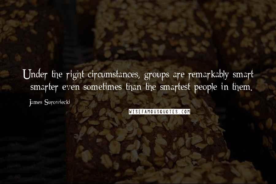 James Surowiecki Quotes: Under the right circumstances, groups are remarkably smart - smarter even sometimes than the smartest people in them.