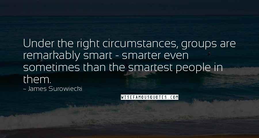 James Surowiecki Quotes: Under the right circumstances, groups are remarkably smart - smarter even sometimes than the smartest people in them.