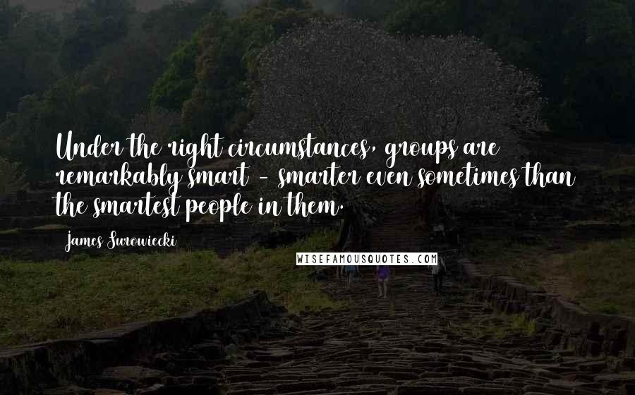 James Surowiecki Quotes: Under the right circumstances, groups are remarkably smart - smarter even sometimes than the smartest people in them.