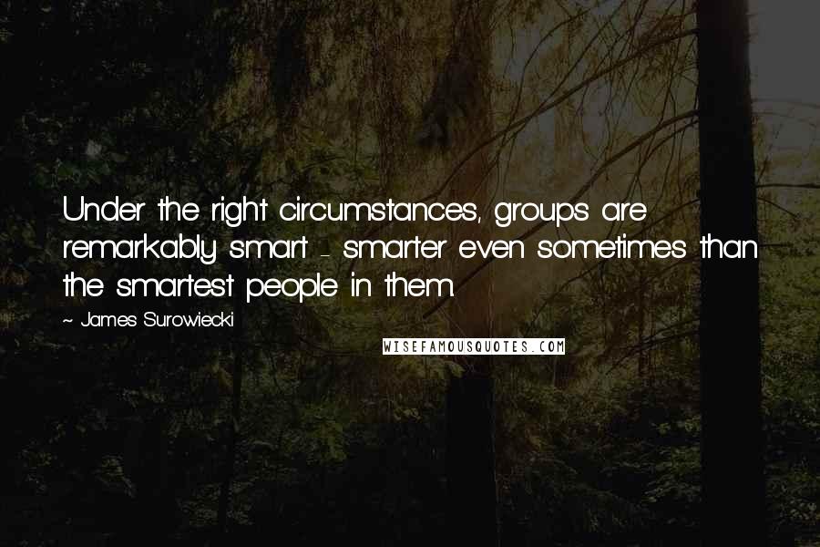 James Surowiecki Quotes: Under the right circumstances, groups are remarkably smart - smarter even sometimes than the smartest people in them.