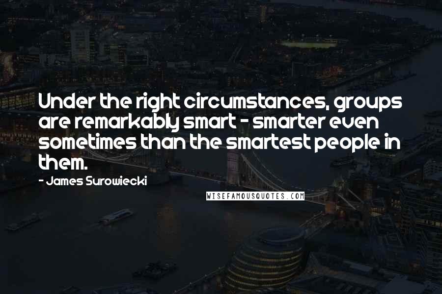 James Surowiecki Quotes: Under the right circumstances, groups are remarkably smart - smarter even sometimes than the smartest people in them.