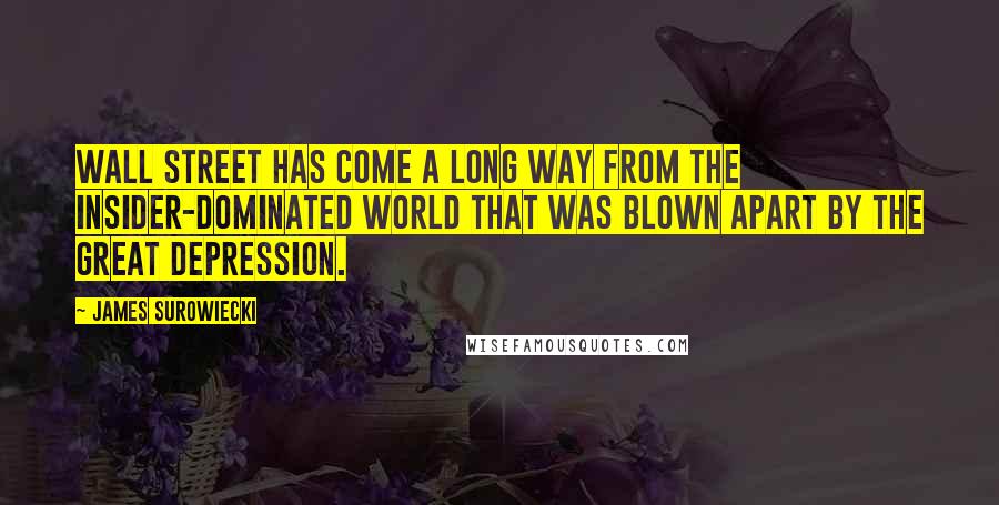 James Surowiecki Quotes: Wall Street has come a long way from the insider-dominated world that was blown apart by the Great Depression.