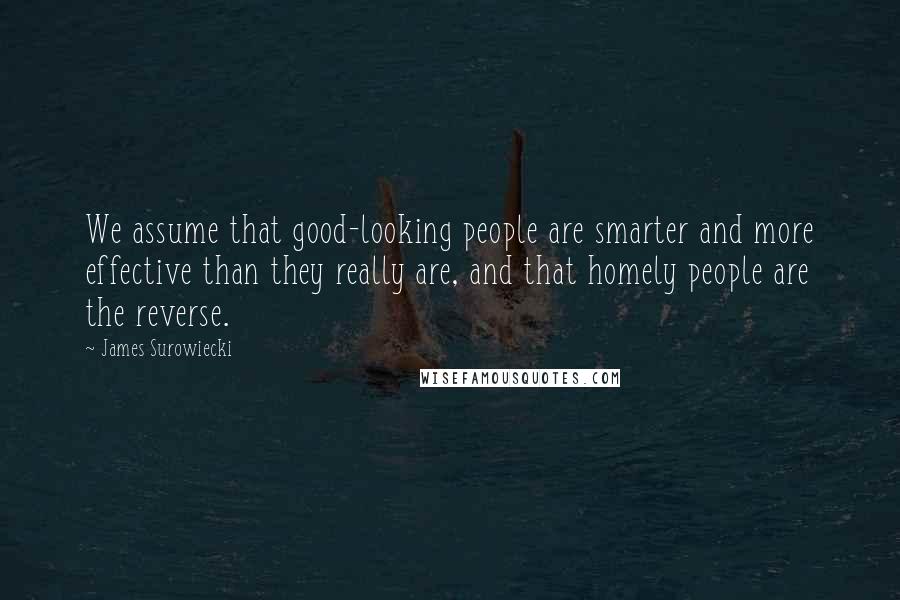 James Surowiecki Quotes: We assume that good-looking people are smarter and more effective than they really are, and that homely people are the reverse.