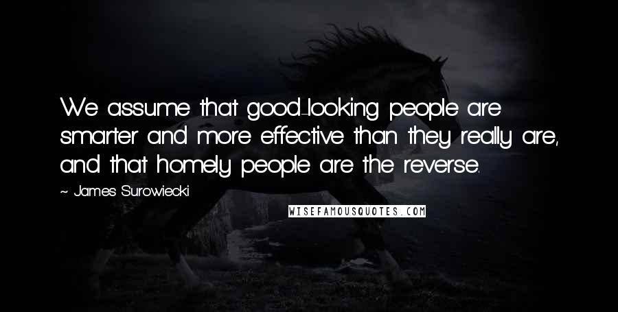 James Surowiecki Quotes: We assume that good-looking people are smarter and more effective than they really are, and that homely people are the reverse.