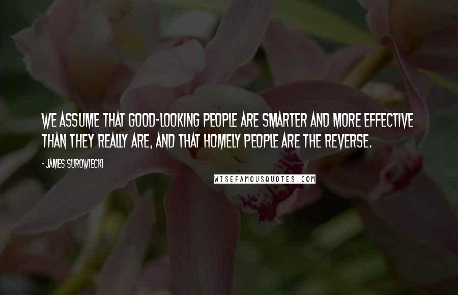 James Surowiecki Quotes: We assume that good-looking people are smarter and more effective than they really are, and that homely people are the reverse.