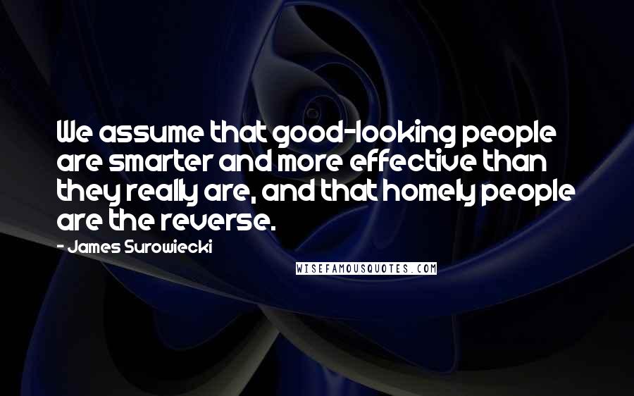 James Surowiecki Quotes: We assume that good-looking people are smarter and more effective than they really are, and that homely people are the reverse.