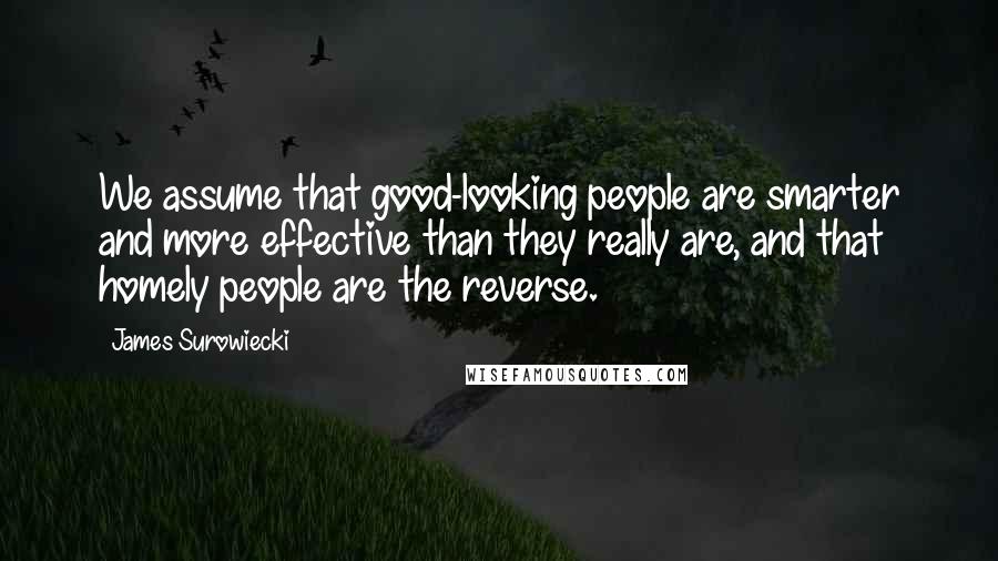 James Surowiecki Quotes: We assume that good-looking people are smarter and more effective than they really are, and that homely people are the reverse.