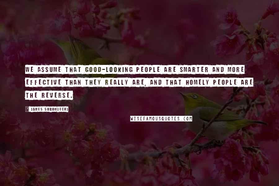 James Surowiecki Quotes: We assume that good-looking people are smarter and more effective than they really are, and that homely people are the reverse.