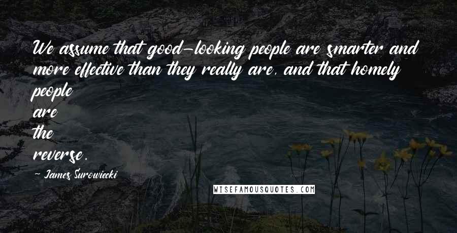 James Surowiecki Quotes: We assume that good-looking people are smarter and more effective than they really are, and that homely people are the reverse.