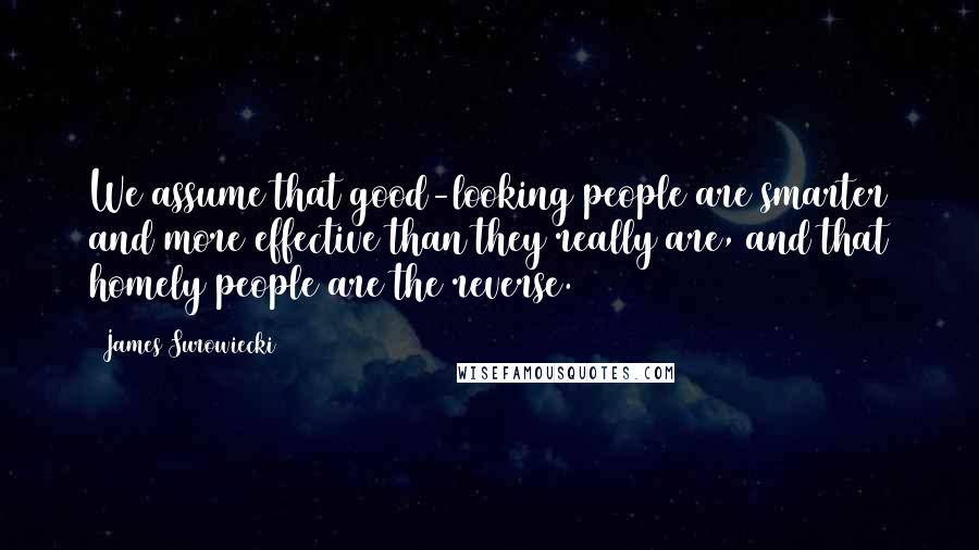 James Surowiecki Quotes: We assume that good-looking people are smarter and more effective than they really are, and that homely people are the reverse.